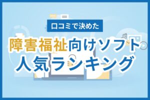 【2025】障害福祉ソフト口コミ人気ランキング15選！評判や比較ポイントも解説！