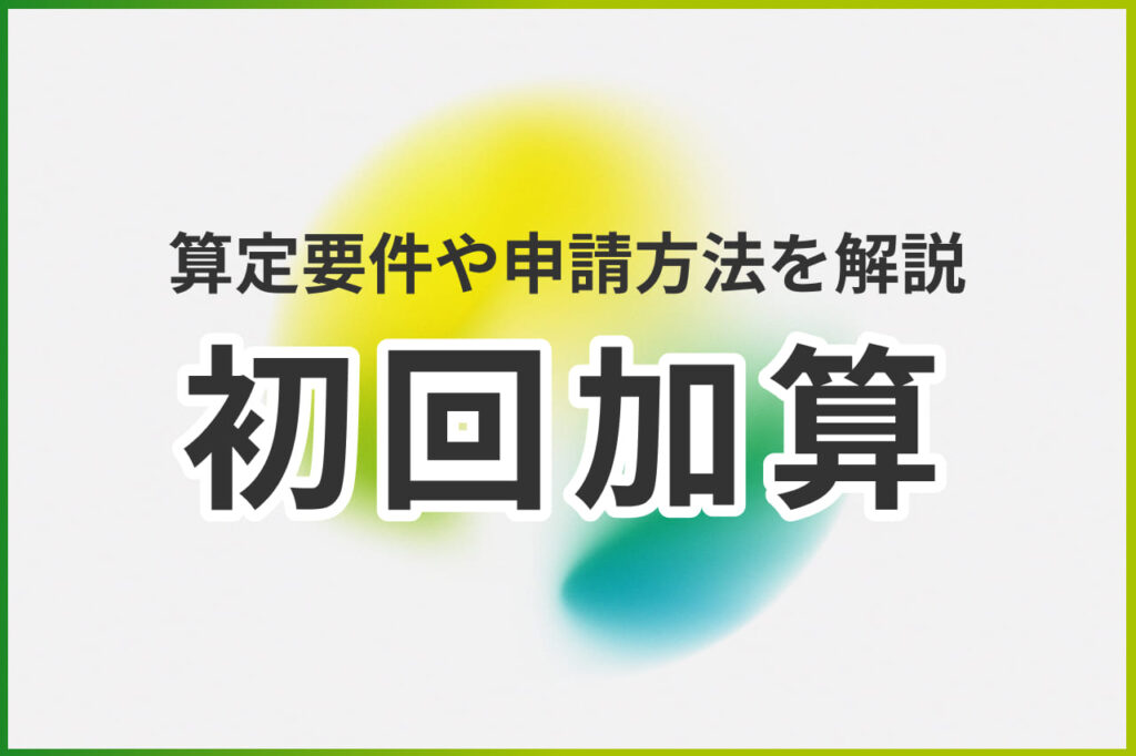 初回加算は取得した方がいい？見込収益額や難易度を解説！