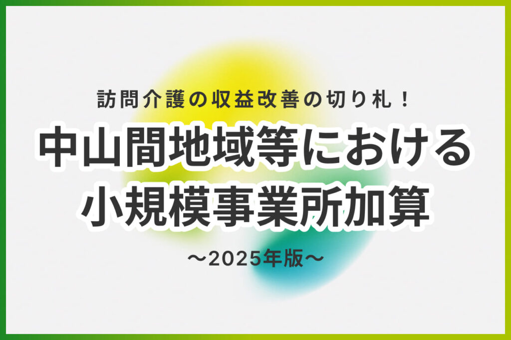 【2025年版】要件緩和された中山間地域等における小規模事業所加算の最新の算定要件を解説！