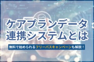 ケアプランデータ連携システムとは？料金が無料になるフリーパスキャンペーンなど最新情報を解説！