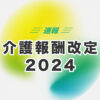 【介護報酬改定2024最新】分かりやすく要点のまとめ