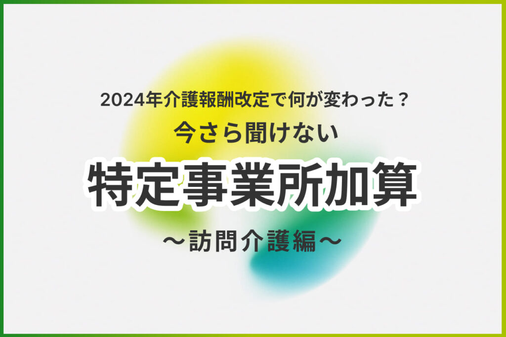 【2024年改定版】訪問介護の特定事業所加算とは？算定要件の基本からメリット、楽に取得する方法を解説