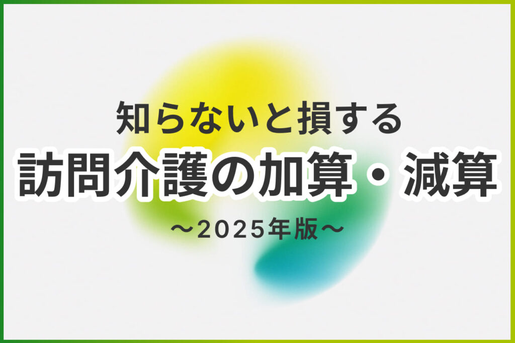 【2025年版】訪問介護の全加算・減算一覧！1つずつわかりやすく解説