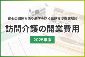 【2025年版】訪問介護の開業費用はいくら？資金の調達方法や赤字を防ぐ戦略まで徹底解説