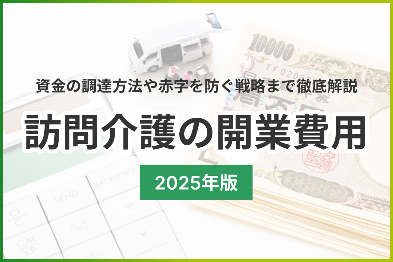 【2025年版】訪問介護の開業費用はいくら？資金の調達方法や赤字を防ぐ戦略まで徹底解説