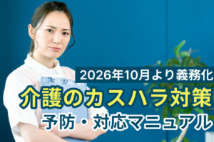 【2026年10月義務化】介護のカスハラ対策｜運営規程・予防策・対応マニュアル