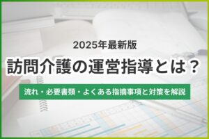 【2025年最新】訪問介護の運営指導（実地指導）とは？流れ・必要書類・よくある指摘と対策を解説