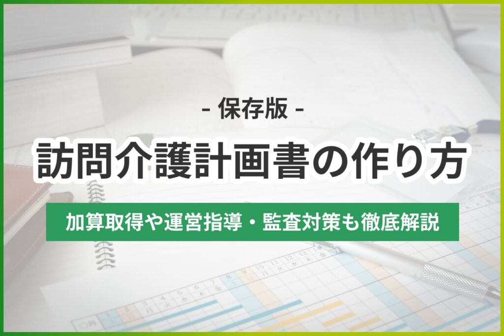 【もう迷わない】訪問介護計画書の記入例と作成の流れ | 書き方や運営指導対策も解説