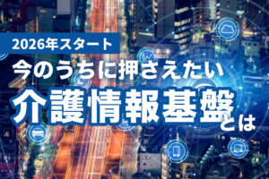 介護情報基盤とは？2026年に向けて事業所が今すべきこと