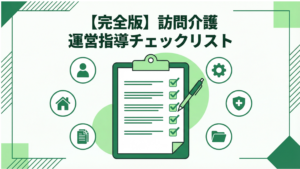 【完全版】訪問介護の運営指導（実地指導）チェックリスト｜6大領域×全確認項目を徹底解説