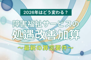 【令和8年度版】処遇改善加算とは？障害福祉サービスの加算率・要件・届出を解説