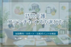 訪問介護フランチャイズの選び方｜加盟費用・サポート・比較ポイントを解説