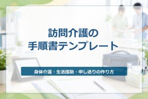 訪問介護の手順書テンプレート｜身体介護・生活援助・申し送りの作り方