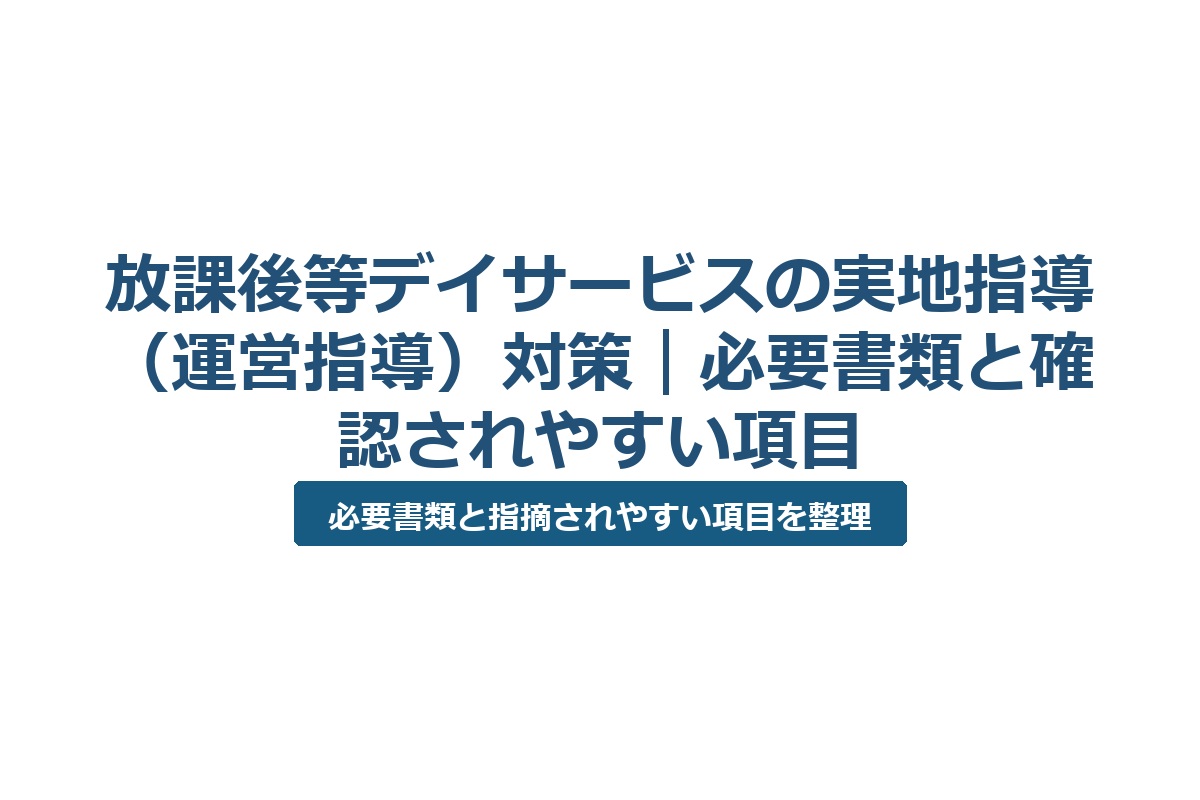 放課後等デイサービスの実地指導（運営指導）対策｜必要書類と確認されやすい項目